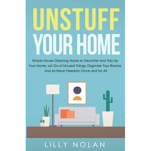 Unstuff Your Home: Simple House Cleaning Hacks to Declutter and Tidy Up Your Home, Let Go of Unused Things, Organize Your Rooms, and Achi - Paperback