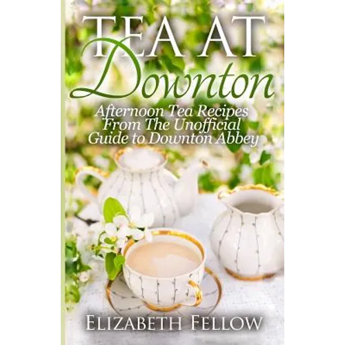 Tea at Downton: Afternoon Tea Recipes From The Unofficial Guide to Downton Abbey