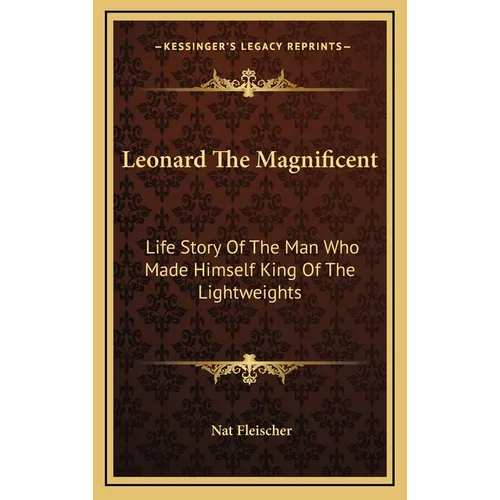 Leonard The Magnificent: Life Story Of The Man Who Made Himself King Of The Lightweights - Hardcover