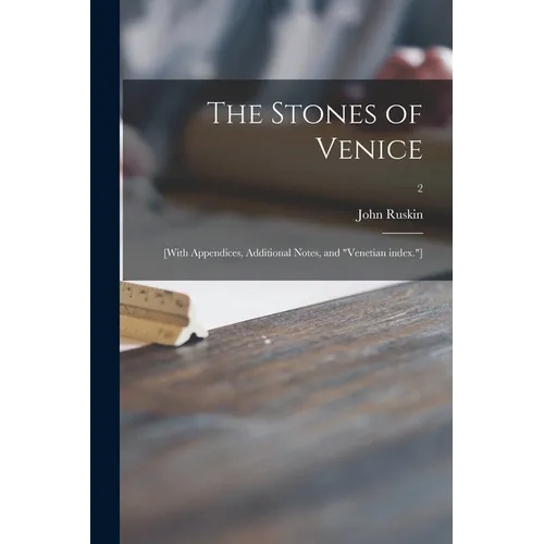 The Stones of Venice: [With Appendices, Additional Notes, and 