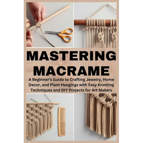 Mastering Macrame: A Beginner's Guide to Crafting Jewelry, Home Decor, and Plant Hangings with Easy Knotting Techniques and DIY Projects for Art Maker - Paperback