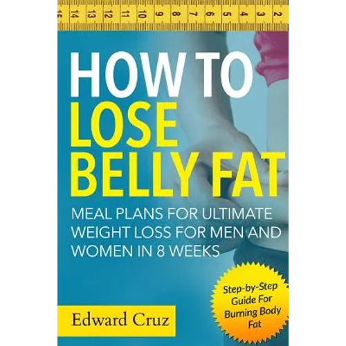 How to Lose Belly Fat: Meal Plans for Ultimate Weight Loss for Men and Women in 8 Weeks: Step-by-Step Guide For Burning Body Fat