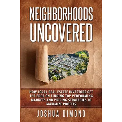 Neighborhoods Uncovered: How local real estate investors get the edge on finding top performing markets and pricing strategies to maximize profits - Paperback