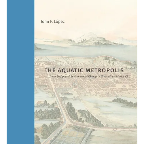 The Aquatic Metropolis: Urban Design and Environmental Change in Tenochtitlan-Mexico City - Hardcover
