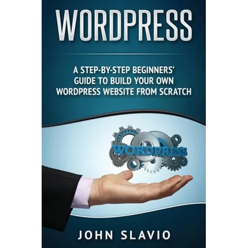 Wordpress: A Step-by-Step Beginners' Guide to Build Your Own WordPress Website from Scratch