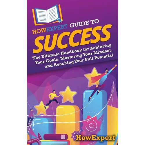 HowExpert Guide to Success: The Ultimate Handbook for Achieving Your Goals, Mastering Your Mindset, and Reaching Your Full Potential