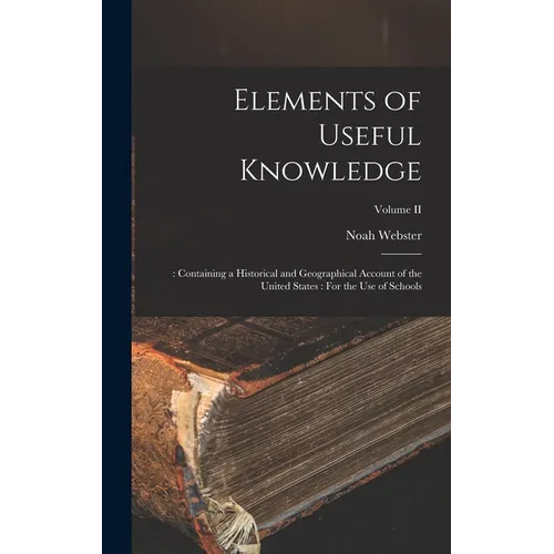 Elements of Useful Knowledge: : Containing a Historical and Geographical Account of the United States: For the Use of Schools; Volume II - Hardcover