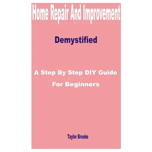 Home Repair and Improvement Demystified: A Step by Step DIY Guide for Beginners - Paperback