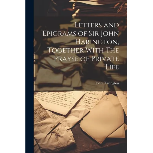Letters and Epigrams of Sir John Harington, Together With The Prayse of Private Life - Paperback