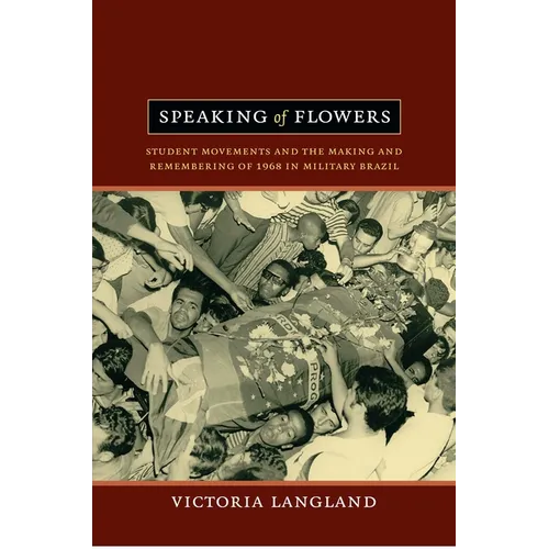 Speaking of Flowers: Student Movements and the Making and Remembering of 1968 in Military Brazil - Paperback