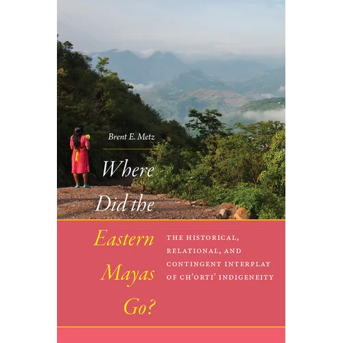 Where Did the Eastern Mayas Go?: The Historical, Relational, and Contingent Interplay of Ch'orti' Indigeneity - Hardcover