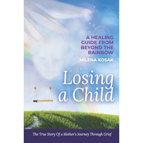 Losing a Child: A Healing Guide from Beyond the Rainbow. the True Story of a Mother's Journey Through Grief. - Paperback