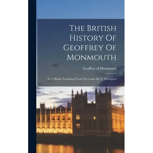 The British History Of Geoffrey Of Monmouth: In 12 Books Translated From The Latin, By A. Thompson - Hardcover