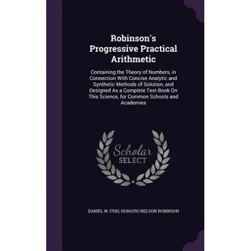 Robinson's Progressive Practical Arithmetic: Containing the Theory of Numbers, in Connection With Concise Analytic and Synthetic Methods of Solution, - Hardcover