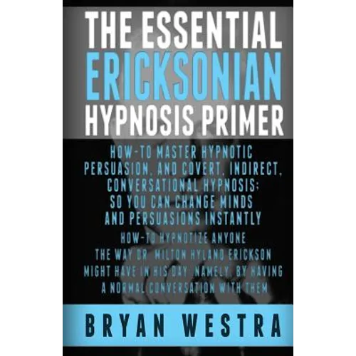 The Essential Ericksonian Hypnosis Primer: How-To Master Hypnotic Persuasion, And Covert, Indirect, Conversational Hypnosis; So You Can Change Minds A - Paperback