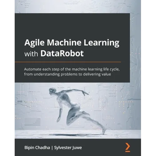 Agile Machine Learning with DataRobot: Automate each step of the machine learning life cycle, from understanding problems to delivering value - Paperback