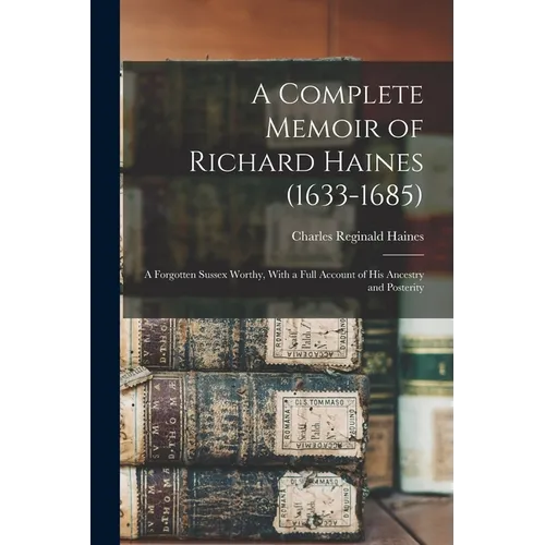 A Complete Memoir of Richard Haines (1633-1685); a Forgotten Sussex Worthy, With a Full Account of his Ancestry and Posterity - Paperback