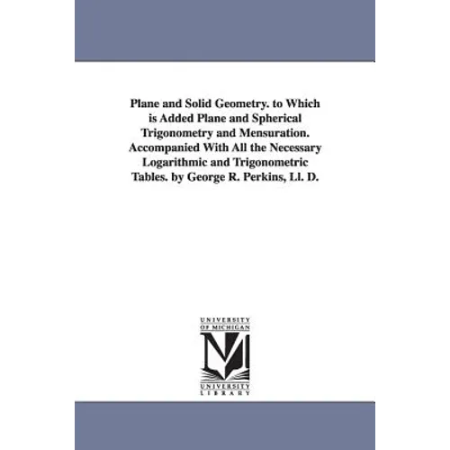 Plane and Solid Geometry. to Which is Added Plane and Spherical Trigonometry and Mensuration. Accompanied With All the Necessary Logarithmic and Trigo - Paperback