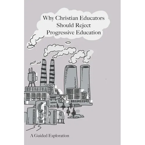 Why Christian Educators Should Reject Progressive Education: A Guided Exploration - Paperback