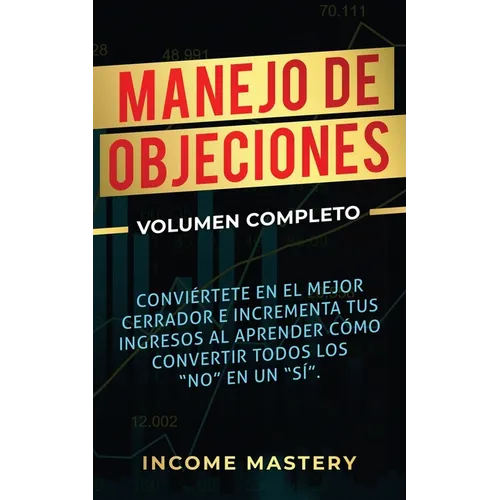 Manejo de Objeciones: Conviértete en el Mejor Cerrador e Incrementa Tus Ingresos al Aprender Cómo Convertir Todos Los 