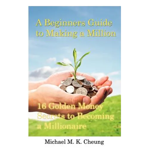 A Beginners Guide to Making a Million: 16 Golden Money Secrets to Becoming a Millionaire - Paperback