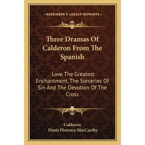 Three Dramas Of Calderon From The Spanish: Love The Greatest Enchantment, The Sorceries Of Sin And The Devotion Of The Cross - Paperback