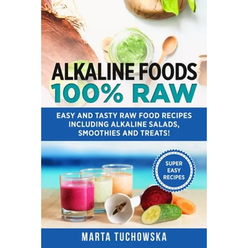 Alkaline Foods: 100% Raw!: Easy and Tasty Raw Food Recipes Including Alkaline Salads, Smoothies and Treats! - Paperback