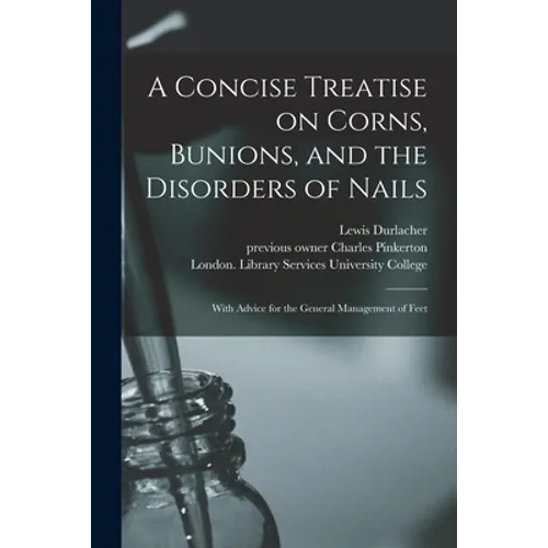 A Concise Treatise on Corns, Bunions, and the Disorders of Nails [electronic Resource]: With Advice for the General Management of Feet - Paperback