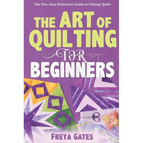 The Art of Quilting for Beginners: The One-Stop Reference Guide to Making Quilts - Paperback