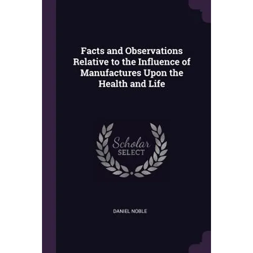 Facts and Observations Relative to the Influence of Manufactures Upon the Health and Life - Paperback