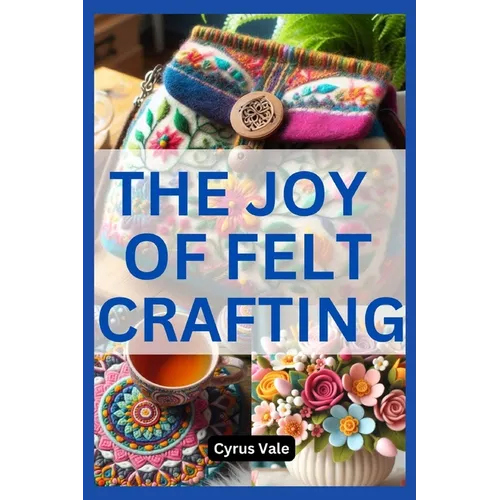 The Joy of Felt Crafting: Fun and Creative Projects for Everyone - Paperback