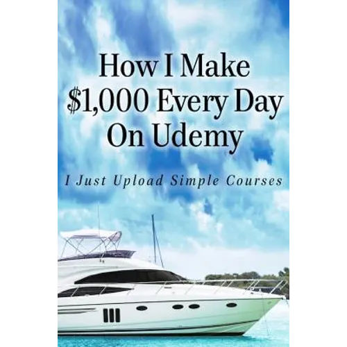How I Make $1,000 Every Day On Udemy: I Just Upload Simple Courses - Paperback