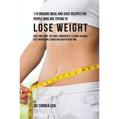 110 Organic Meal and Juice Recipes for People Who Are Trying to Lose Weight: Feed Your Body the Right Ingredients to Burn Calories Fast and Become Lea - Paperback