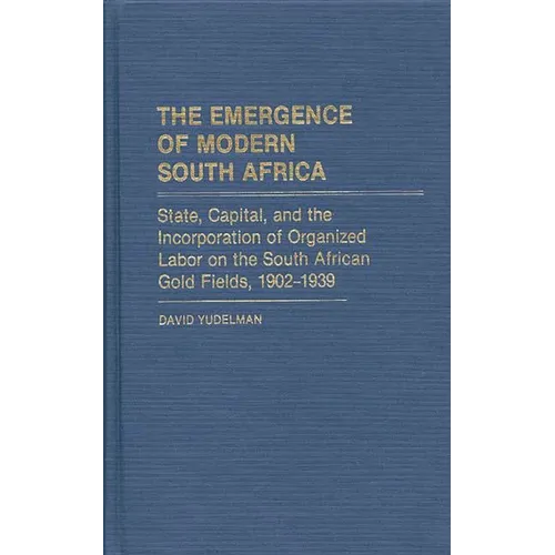The Emergence of Modern South Africa: State, Capital, and the Incorporation of Organized Labor on the South African Gold Fields, 1902-1939