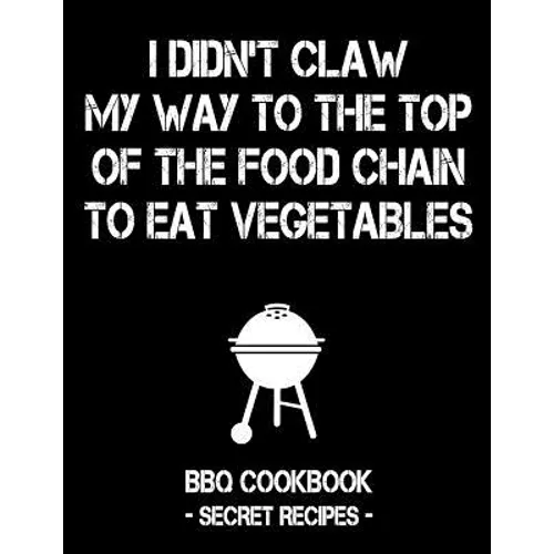 I Didn't Claw My Way to the Top of the Food Chain to Eat Vegetables: BBQ Cookbook - Secret Recipes for Men - Paperback