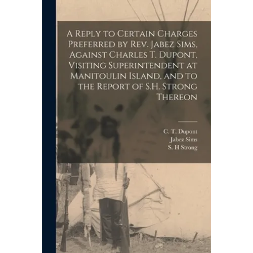 A Reply to Certain Charges Preferred by Rev. Jabez Sims, Against Charles T. Dupont, Visiting Superintendent at Manitoulin Island, and to the Report of - Paperback