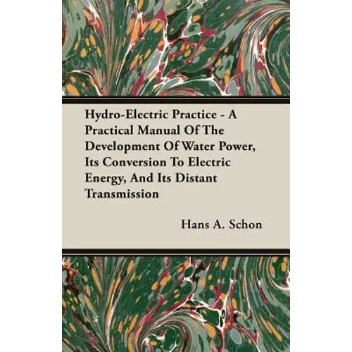 Hydro-Electric Practice - A Practical Manual Of The Development Of Water Power, Its Conversion To Electric Energy, And Its Distant Transmission