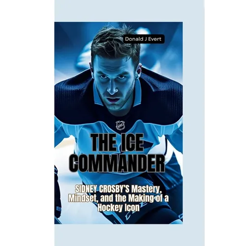 The Ice Commander: Sidney Crosby's Mastery, Mindset, and the Making of a Hockey Icon - Paperback