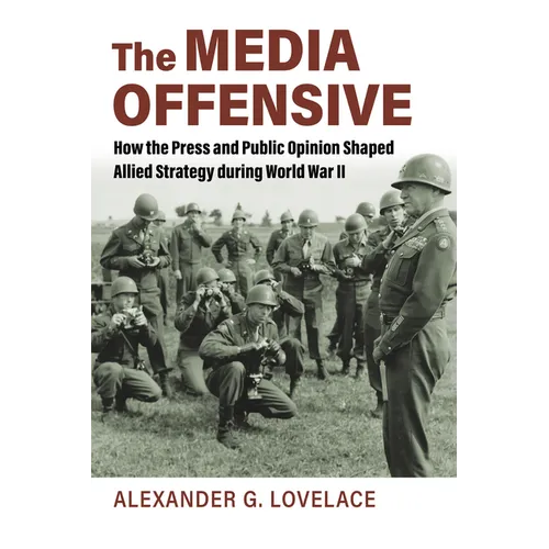 The Media Offensive: How the Press and Public Opinion Shaped Allied Strategy During World War II - Paperback