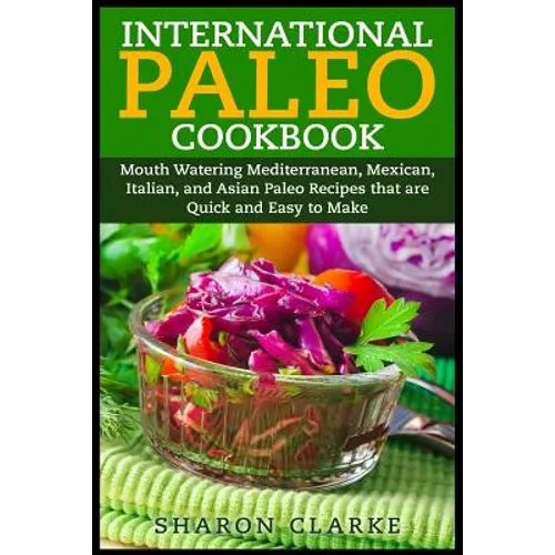 International Paleo Cookbook: Mouth Watering Mediterranean, Mexican, Italian, and Asian Paleo Recipes that are Quick and Easy to Make - Paperback