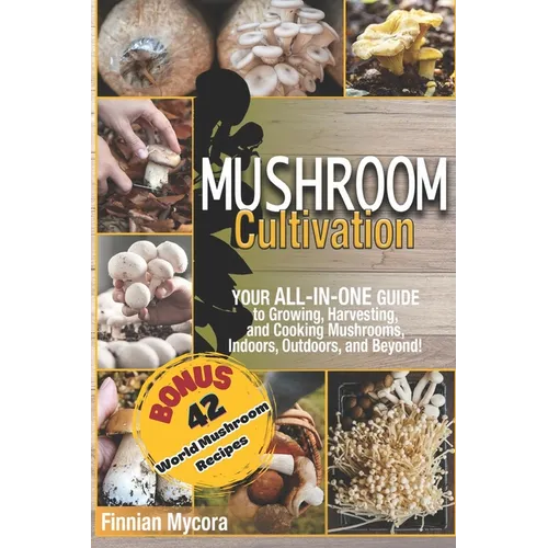 Mushroom Cultivation: Your All-in-One Guide to Growing, Harvesting, and Cooking Mushrooms, Indoors, Outdoors, and Beyond