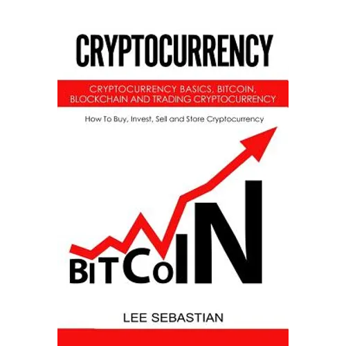 Cryptocurrency: Cryptocurrency Basics, Bitcoin, Blockchain and Trading Cryptocurrency - How To Buy, Invest, Sell and Store Cryptocurrency. - Paperback
