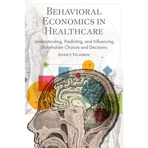 Behavioral Economics in Healthcare: Understanding, Predicting, and Influencing Stakeholder Choices and Decisions - Hardcover