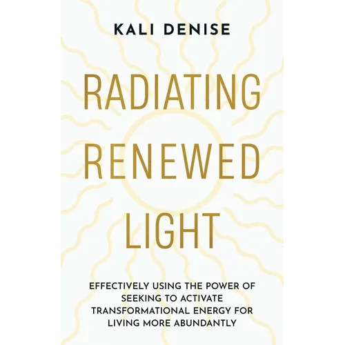 Radiating Renewed Light: Effectively Using the Power of Seeking to Activate Transformational Energy for Living More Abundantly