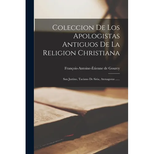 Coleccion De Los Apologistas Antiguos De La Religion Christiana: San Justino, Taciano De Siria, Atenagoras ...... - Paperback