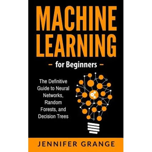Machine learning for Beginners: The Definitive Guide to Neural Networks, Random Forests, and Decision Trees - Paperback