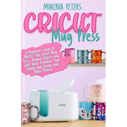 Cricut Mug Press: A Beginner's Guide to Master Your Cricut Mug Press. Original Projects and Craft Ideas to Amaze Your Family and Friends and Make Mone - Paperback