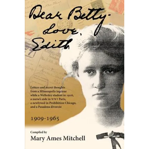 Dear Betty, Love, Edith: Letters and secret thoughts from a Minneapolis ingénue while a Wellesley student in 1916, a nurse's aide in WWI Paris, - Paperback