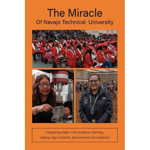 The Miracle of Navajo Technical University: A Unique Institution of Higher Learning Integrating Trades Education with Academic Learning, Rigorous Rese - Paperback