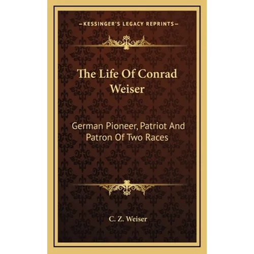 The Life Of Conrad Weiser: German Pioneer, Patriot And Patron Of Two Races